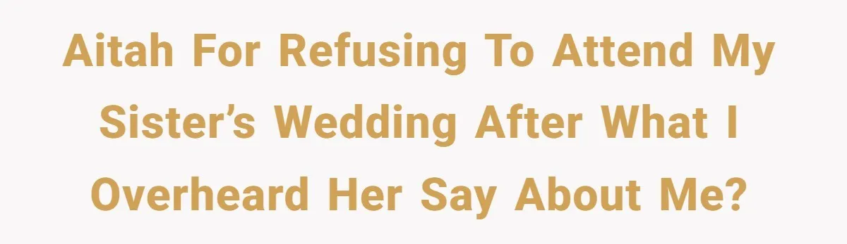 AITAH for refusing to attend my sister’s wedding after what I overheard her say about me?