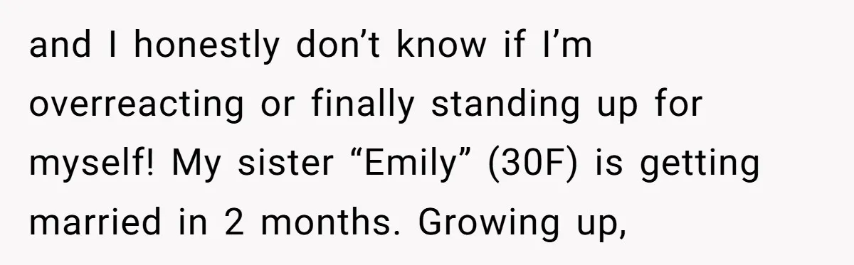 and I honestly don’t know if I’m overreacting or finally standing up for myself! My sister “Emily” (30F) is getting married in 2 months. Growing up,