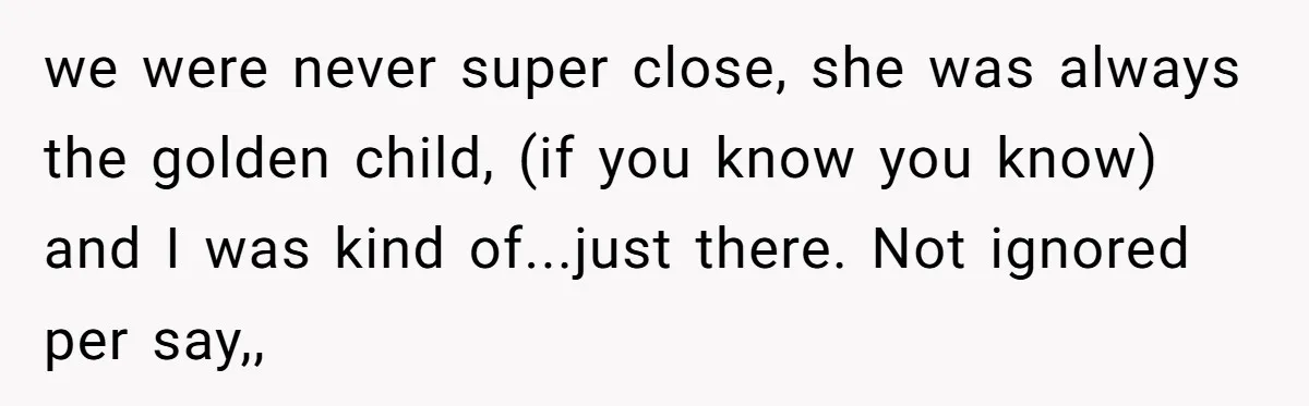 we were never super close, she was always the golden child, (if you know you know) and I was kind of...just there. Not ignored per say,,