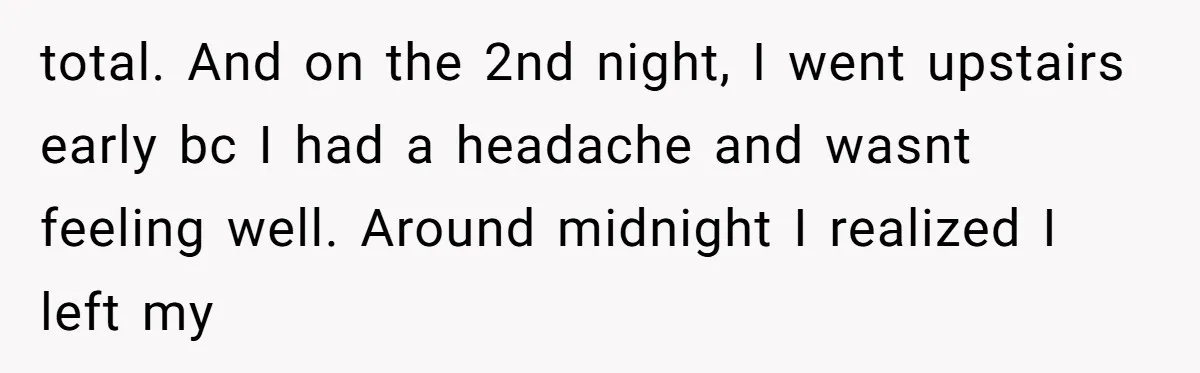 total. And on the 2nd night, I went upstairs early bc I had a headache and wasnt feeling well. Around midnight I realized I left my