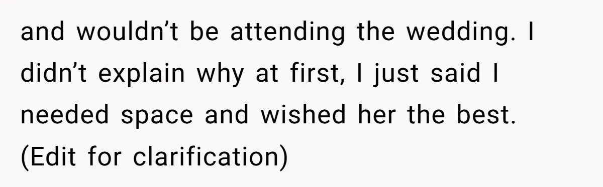 and wouldn’t be attending the wedding. I didn’t explain why at first, I just said I needed space and wished her the best. (Edit for clarification)
