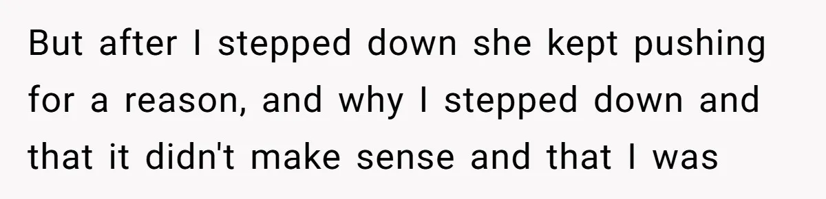 But after I stepped down she kept pushing for a reason, and why I stepped down and that it didn't make sense and that I was