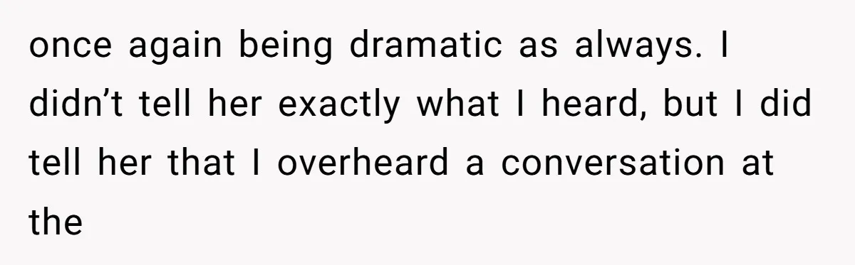 once again being dramatic as always. I didn’t tell her exactly what I heard, but I did tell her that I overheard a conversation at the