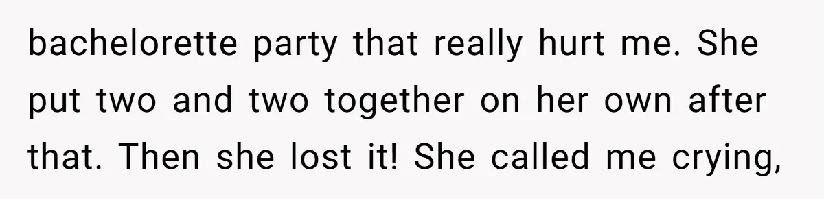 bachelorette party that really hurt me. She put two and two together on her own after that. Then she lost it! She called me crying,