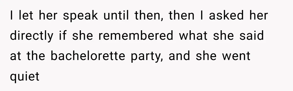 I let her speak until then, then I asked her directly if she remembered what she said at the bachelorette party, and she went quiet