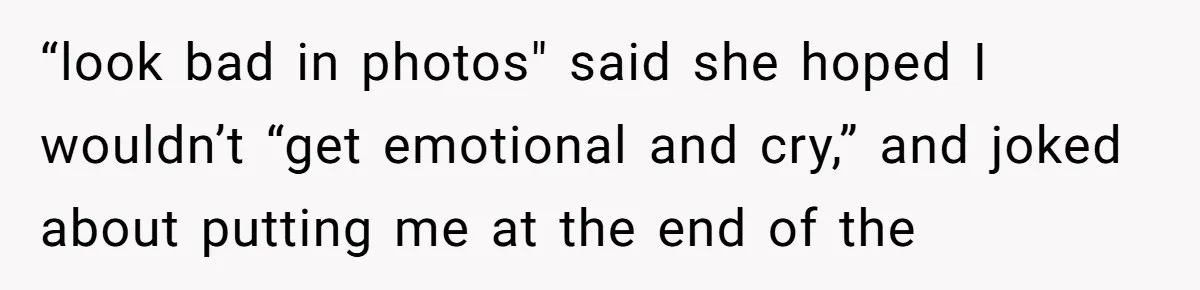 “look bad in photos" said she hoped I wouldn’t “get emotional and cry,” and joked about putting me at the end of the