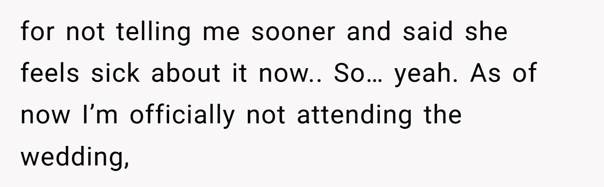 for not telling me sooner and said she feels sick about it now.. So… yeah. As of now I’m officially not attending the wedding,