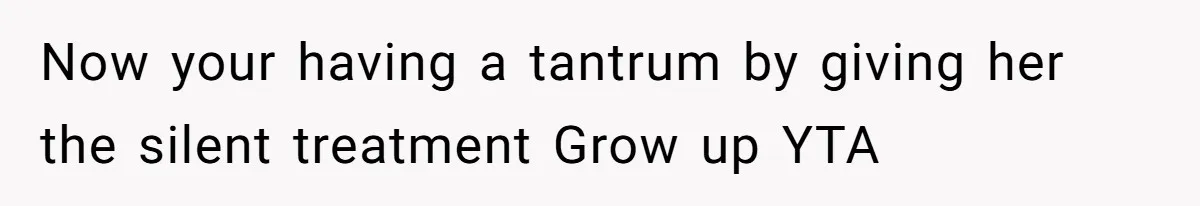 Now your having a tantrum by giving her the silent treatment Grow up YTA
