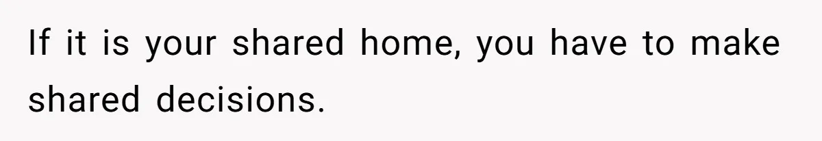 If it is your shared home, you have to make shared decisions.