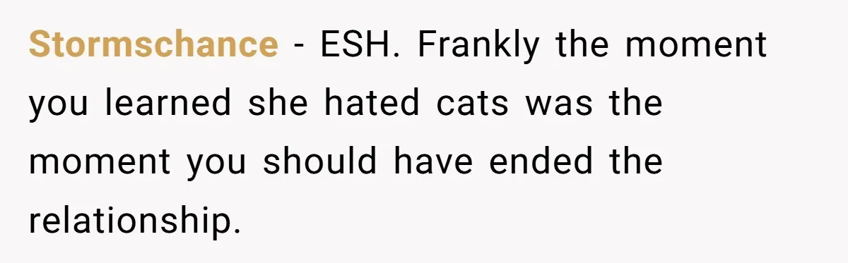 Stormschance − ESH. Frankly the moment you learned she hated cats was the moment you should have ended the relationship.