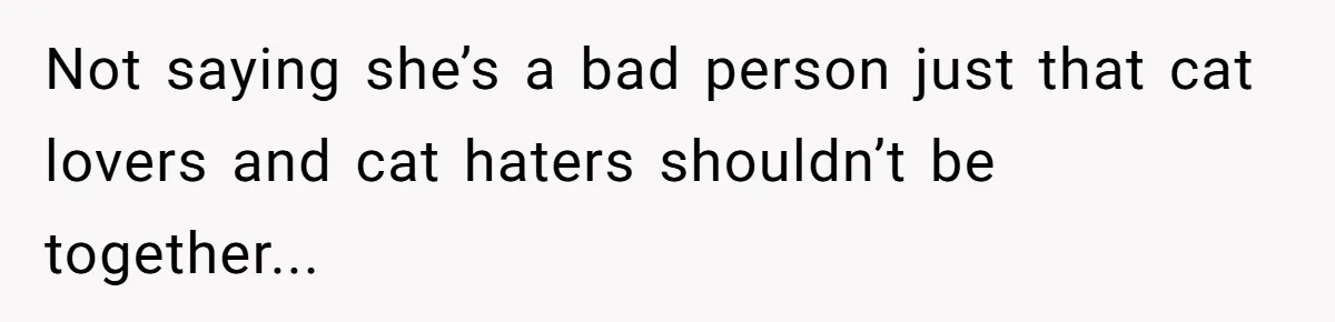 Not saying she’s a bad person just that cat lovers and cat haters shouldn’t be together...