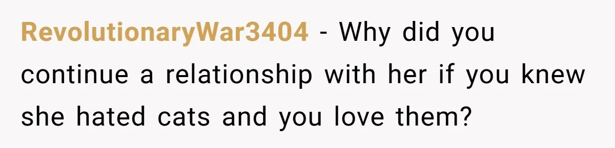 RevolutionaryWar3404 − Why did you continue a relationship with her if you knew she hated cats and you love them?
