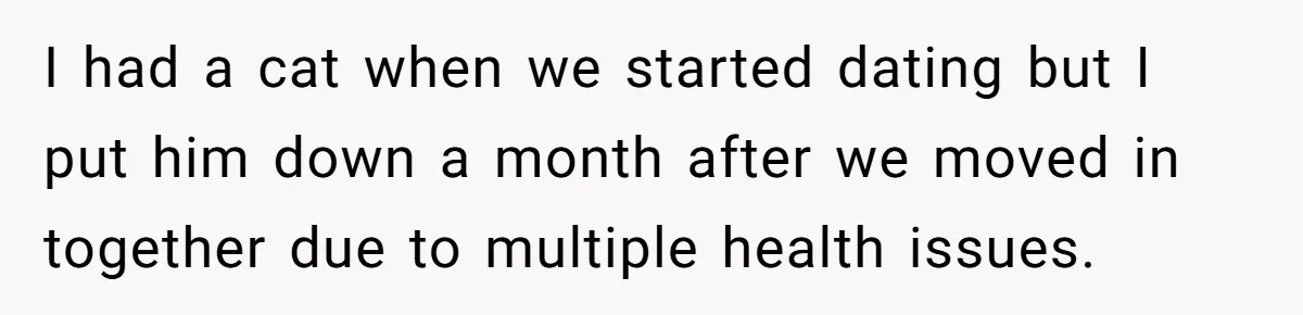 I had a cat when we started dating but I put him down a month after we moved in together due to multiple health issues.