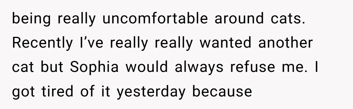 being really uncomfortable around cats. Recently I’ve really really wanted another cat but Sophia would always refuse me. I got tired of it yesterday because