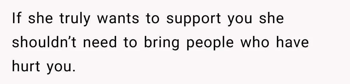 If she truly wants to support you she shouldn’t need to bring people who have hurt you.