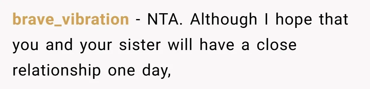 brave_vibration − NTA. Although I hope that you and your sister will have a close relationship one day,