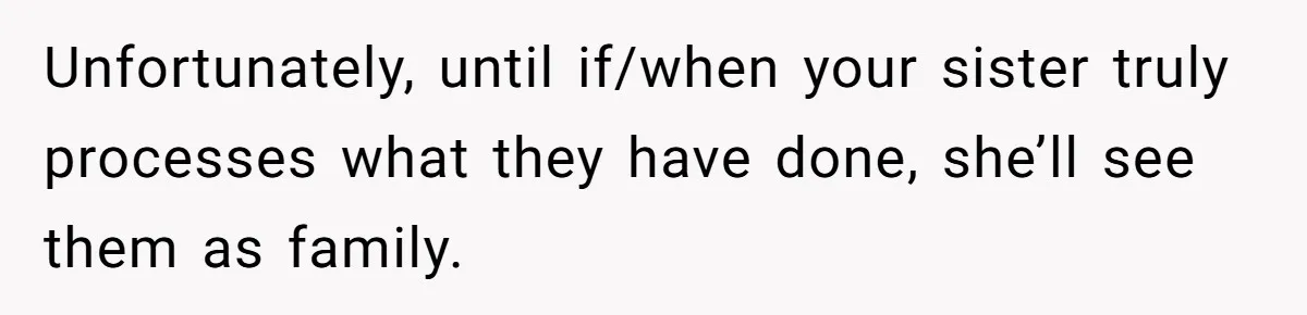 Unfortunately, until if/when your sister truly processes what they have done, she’ll see them as family.