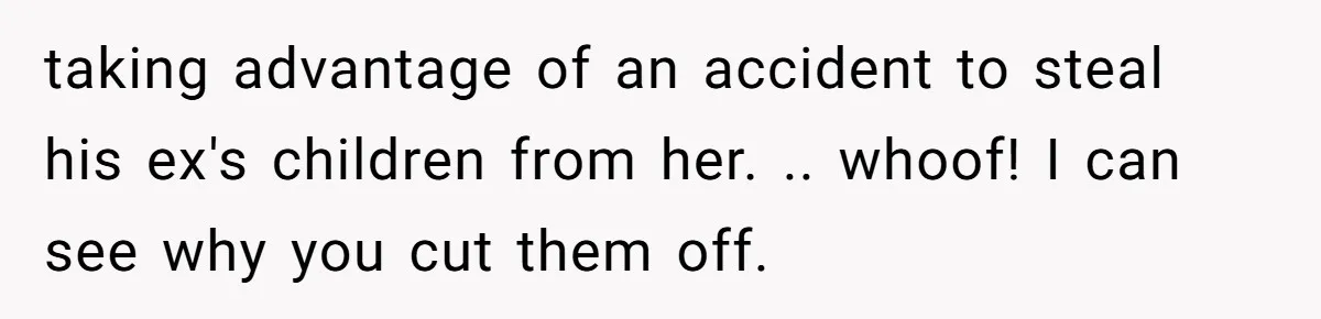taking advantage of an accident to steal his ex's children from her. .. whoof! I can see why you cut them off.