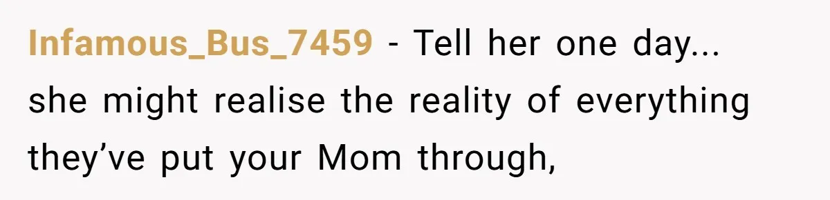 Infamous_Bus_7459 − Tell her one day... she might realise the reality of everything they’ve put your Mom through,