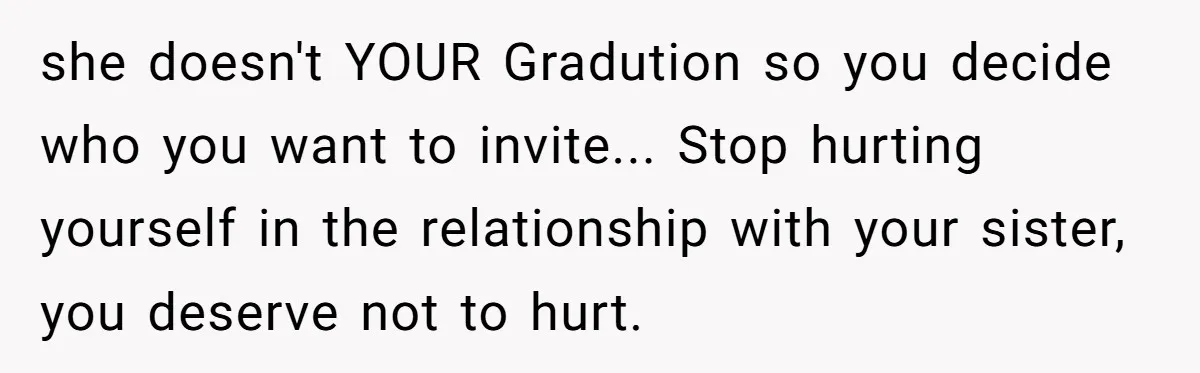 she doesn't YOUR Gradution so you decide who you want to invite... Stop hurting yourself in the relationship with your sister, you deserve not to hurt.