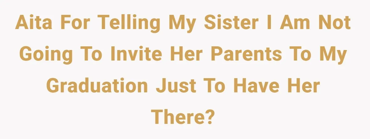 AITA for telling my sister I am not going to invite her parents to my graduation just to have her there?