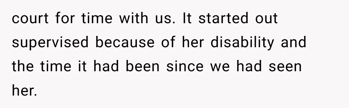 court for time with us. It started out supervised because of her disability and the time it had been since we had seen her.