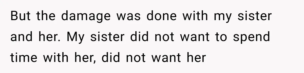 But the damage was done with my sister and her. My sister did not want to spend time with her, did not want her