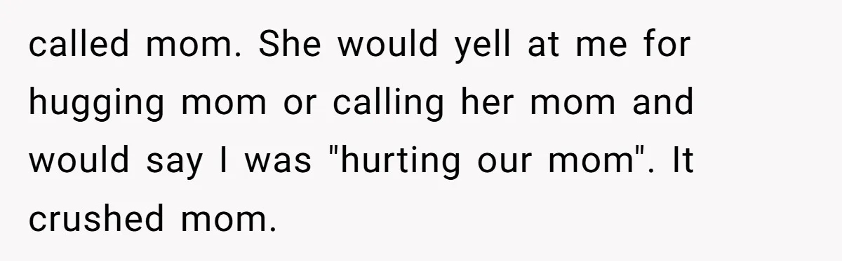called mom. She would yell at me for hugging mom or calling her mom and would say I was "hurting our mom". It crushed mom.