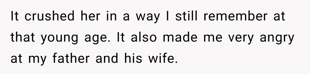 It crushed her in a way I still remember at that young age. It also made me very angry at my father and his wife.