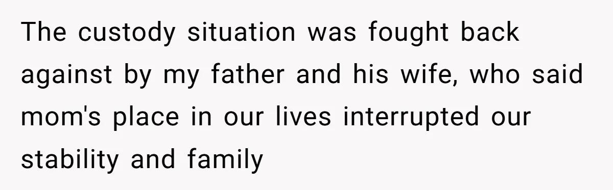 The custody situation was fought back against by my father and his wife, who said mom's place in our lives interrupted our stability and family