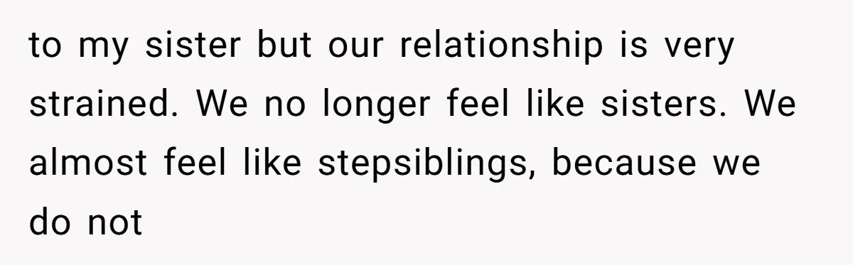 to my sister but our relationship is very strained. We no longer feel like sisters. We almost feel like stepsiblings, because we do not