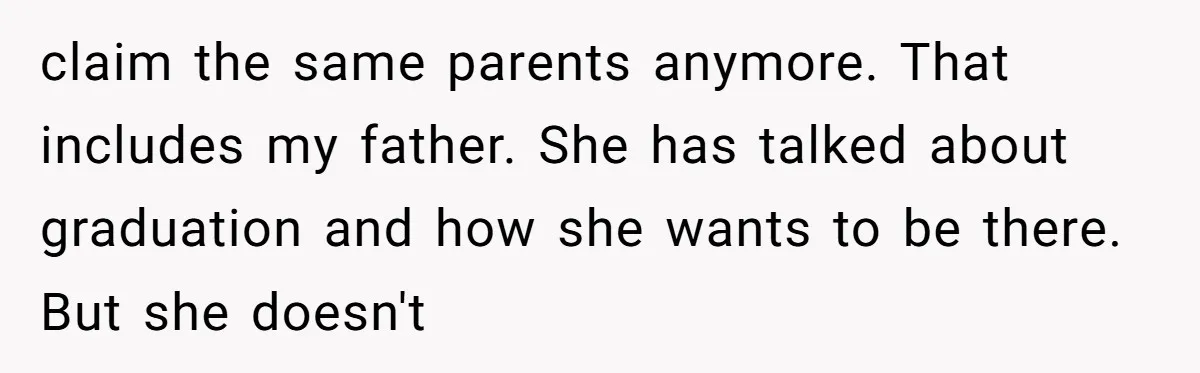 claim the same parents anymore. That includes my father. She has talked about graduation and how she wants to be there. But she doesn't
