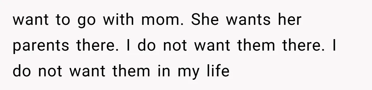 want to go with mom. She wants her parents there. I do not want them there. I do not want them in my life