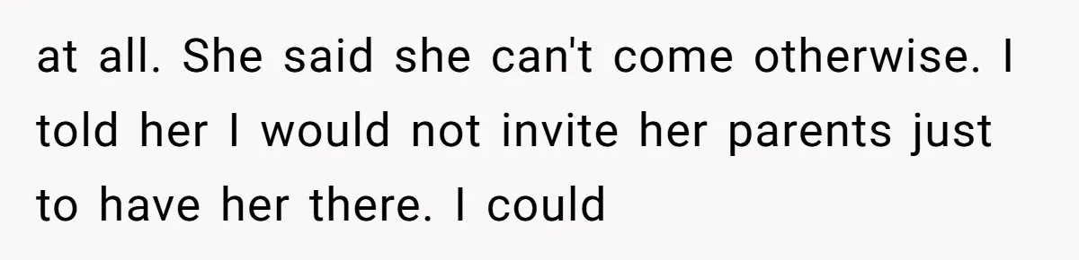 at all. She said she can't come otherwise. I told her I would not invite her parents just to have her there. I could