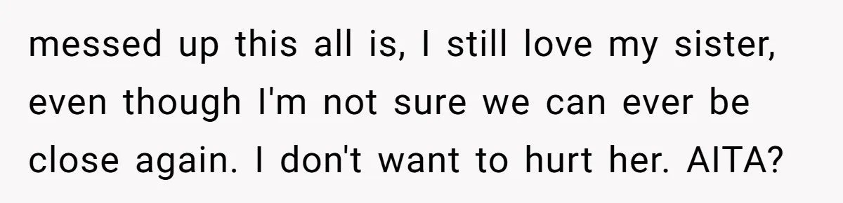 messed up this all is, I still love my sister, even though I'm not sure we can ever be close again. I don't want to hurt her. AITA?