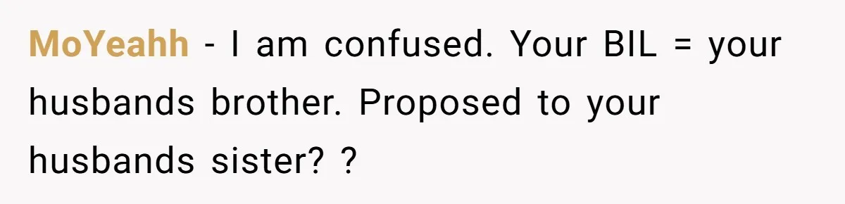 MoYeahh − I am confused. Your BIL = your husbands brother. Proposed to your husbands sister? ?