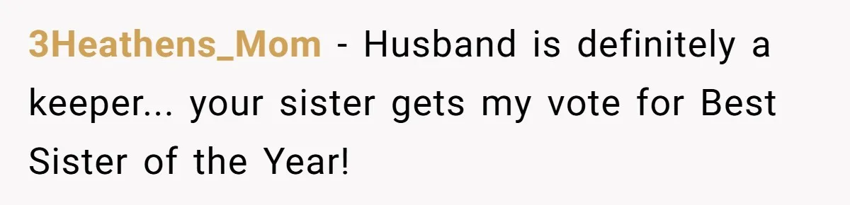 3Heathens_Mom − Husband is definitely a keeper... your sister gets my vote for Best Sister of the Year!