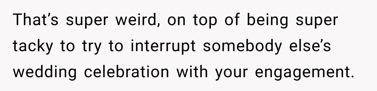 That’s super weird, on top of being super tacky to try to interrupt somebody else’s wedding celebration with your engagement.