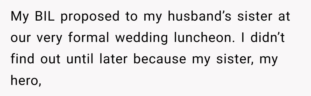 My BIL proposed to my husband’s sister at our very formal wedding luncheon. I didn’t find out until later because my sister, my hero,