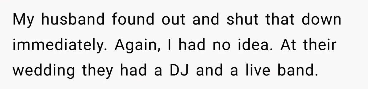 My husband found out and shut that down immediately. Again, I had no idea. At their wedding they had a DJ and a live band.