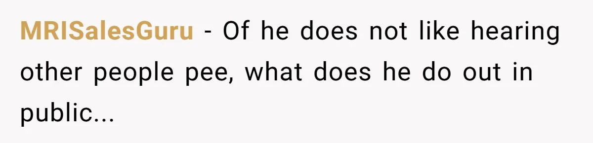 MRISalesGuru − Of he does not like hearing other people pee, what does he do out in public...