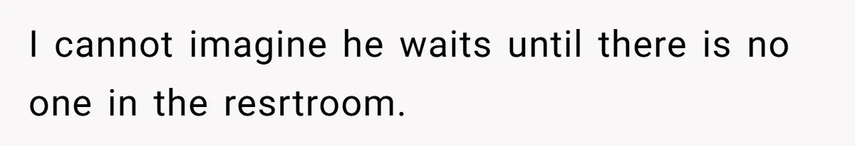 I cannot imagine he waits until there is no one in the resrtroom.
