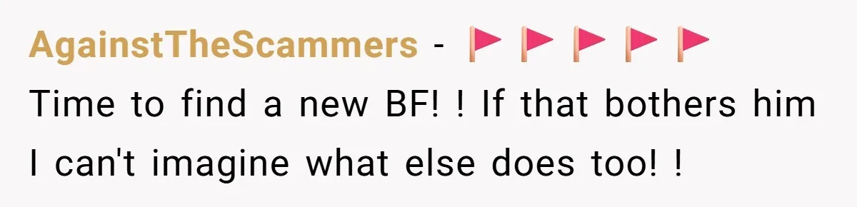 AgainstTheScammers − 🚩🚩🚩🚩🚩 Time to find a new BF! ! If that bothers him I can't imagine what else does too! !