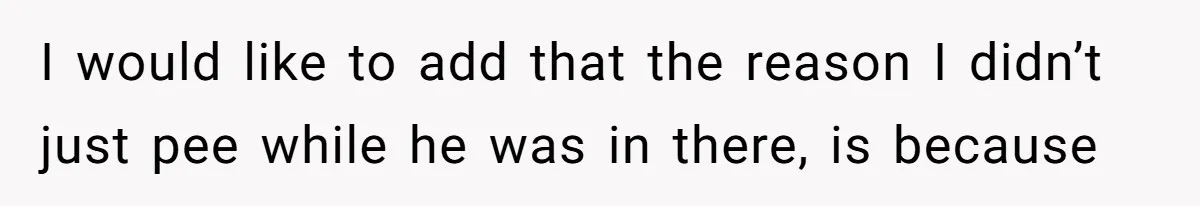 I would like to add that the reason I didn’t just pee while he was in there, is because