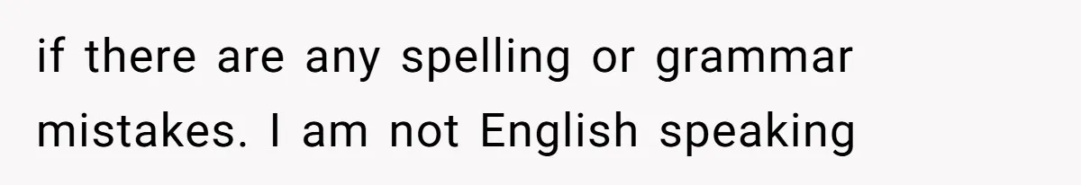 if there are any spelling or grammar mistakes. I am not English speaking