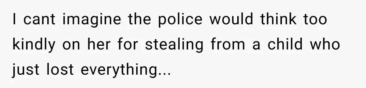 I cant imagine the police would think too kindly on her for stealing from a child who just lost everything...