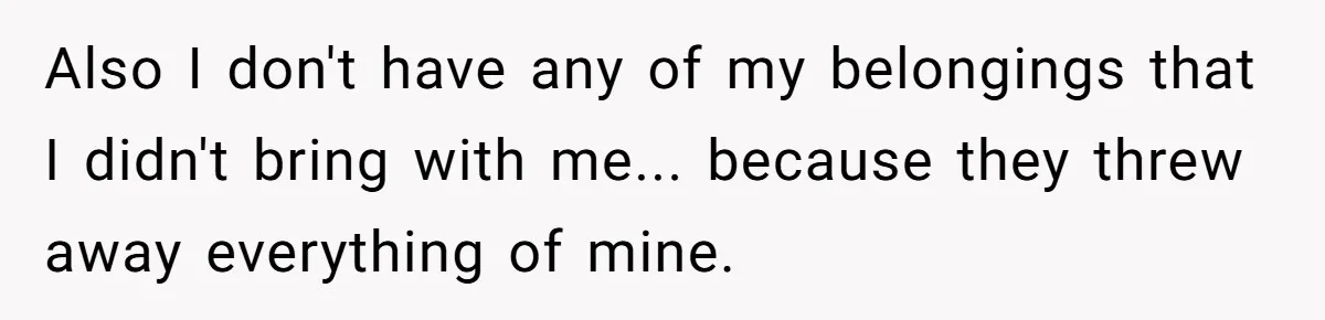 Also I don't have any of my belongings that I didn't bring with me... because they threw away everything of mine.