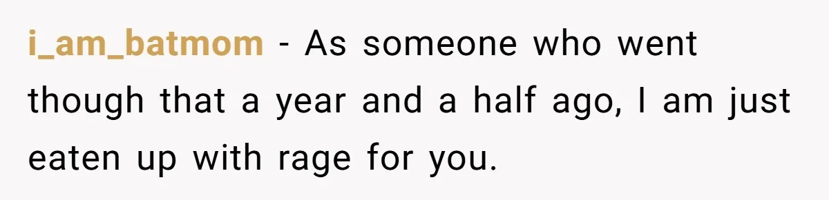 i_am_batmom − As someone who went though that a year and a half ago, I am just eaten up with rage for you.
