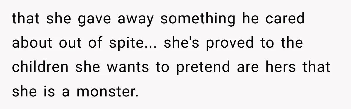 that she gave away something he cared about out of spite... she's proved to the children she wants to pretend are hers that she is a monster.
