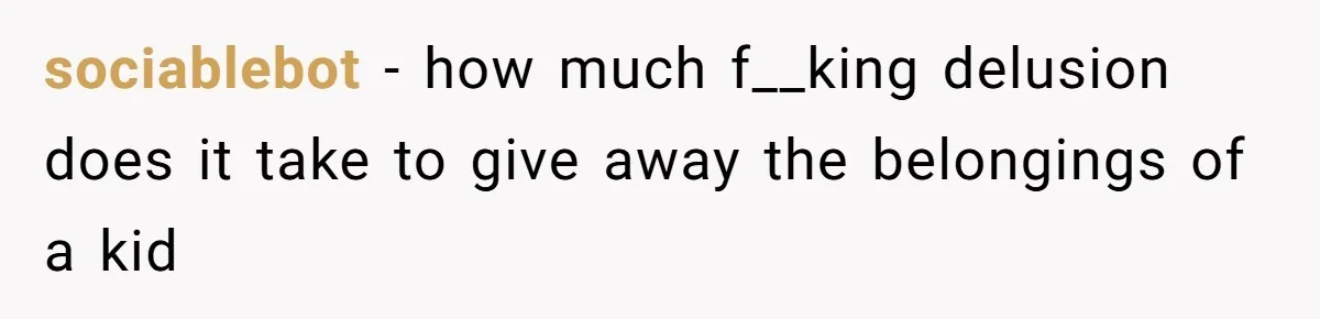 sociablebot − how much f__king delusion does it take to give away the belongings of a kid